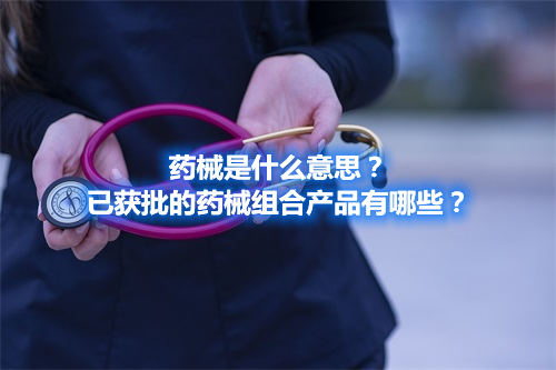 藥械是什么意思？已獲批的藥械組合產品有哪些？(圖1)