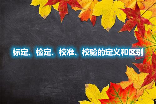 標(biāo)定、檢定、校準(zhǔn)、校驗(yàn)的定義和區(qū)別(圖1)