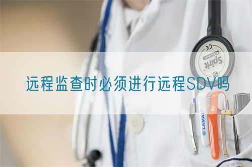 遠程監(jiān)查時必須進行遠程SDV嗎(圖1)