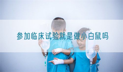 參加臨床試驗(yàn)就是做小白鼠嗎(圖1)