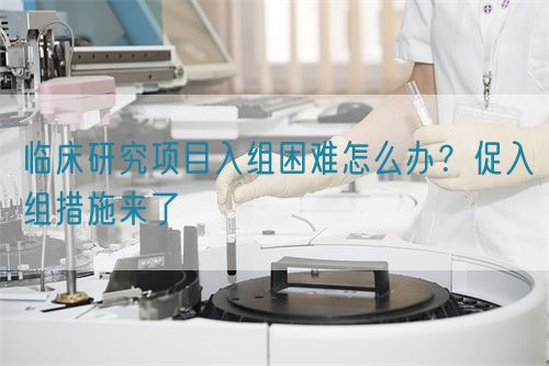 臨床研究項目入組困難怎么辦？促入組措施來了(圖1)