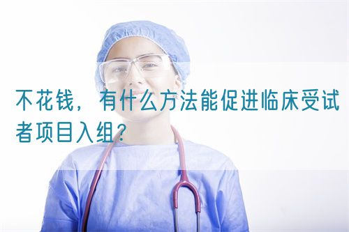 不花錢，有什么方法能促進(jìn)臨床受試者項(xiàng)目入組？(圖1)