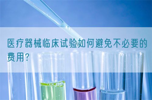 醫(yī)療器械臨床試驗(yàn)如何避免不必要的費(fèi)用？(圖1)