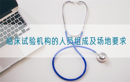 臨床試驗機構(gòu)的人員組成及場地要求(圖1)