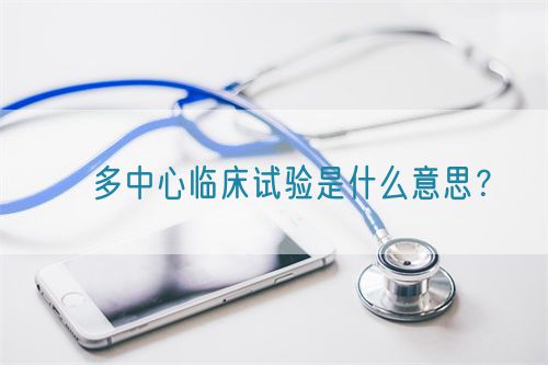 ?多中心臨床試驗(yàn)是什么意思？(圖1)